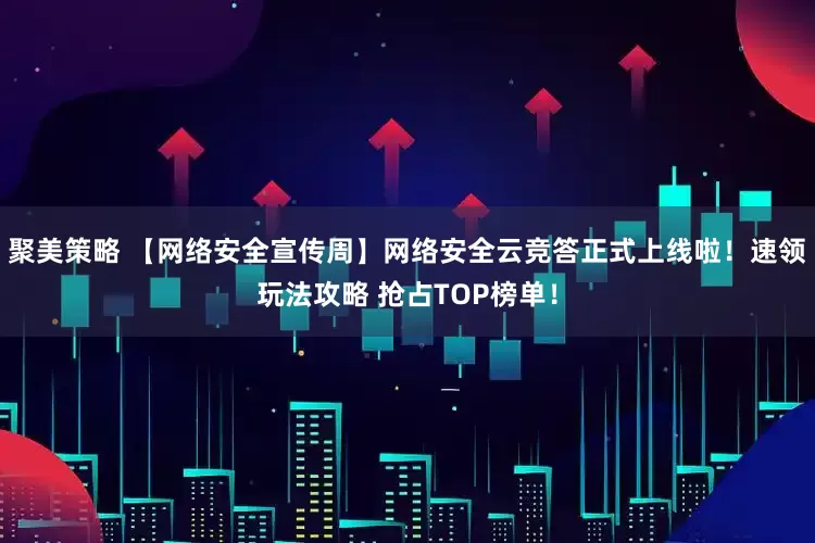聚美策略 【网络安全宣传周】网络安全云竞答正式上线啦！速领玩法攻略 抢占TOP榜单！