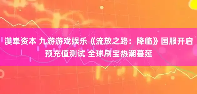 漢崋资本 九游游戏娱乐《流放之路：降临》国服开启预充值测试 全球刷宝热潮蔓延