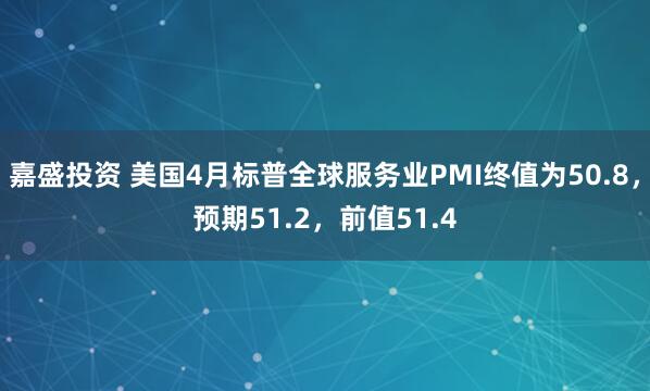 嘉盛投资 美国4月标普全球服务业PMI终值为50.8，预期51.2，前值51.4