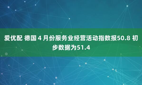 爱优配 德国４月份服务业经营活动指数报50.8 初步数据为51.4