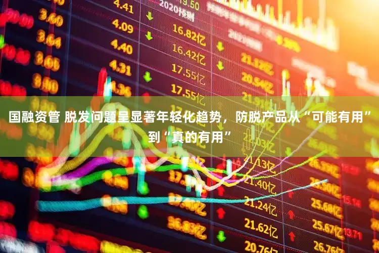国融资管 脱发问题呈显著年轻化趋势，防脱产品从“可能有用”到“真的有用”