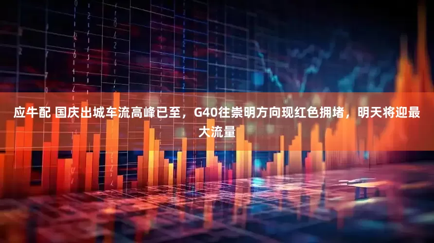 应牛配 国庆出城车流高峰已至，G40往崇明方向现红色拥堵，明天将迎最大流量