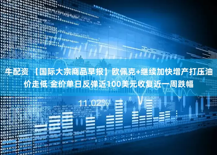 牛配资 【国际大宗商品早报】欧佩克+继续加快增产打压油价走低 金价单日反弹近100美元收复近一周跌幅