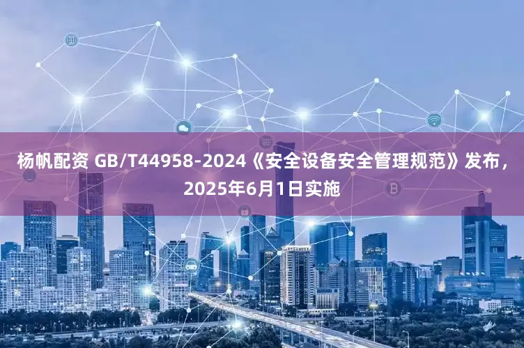 杨帆配资 GB/T44958-2024《安全设备安全管理规范》发布，2025年6月1日实施