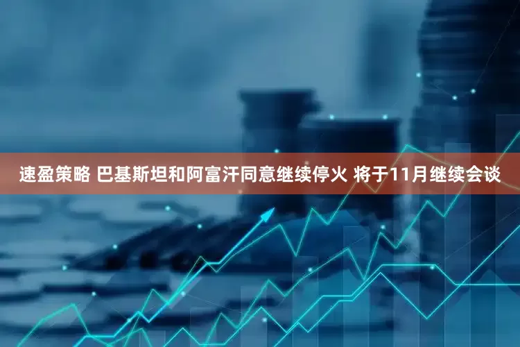 速盈策略 巴基斯坦和阿富汗同意继续停火 将于11月继续会谈
