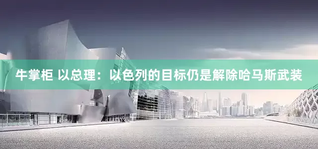牛掌柜 以总理：以色列的目标仍是解除哈马斯武装