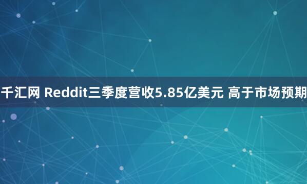 千汇网 Reddit三季度营收5.85亿美元 高于市场预期