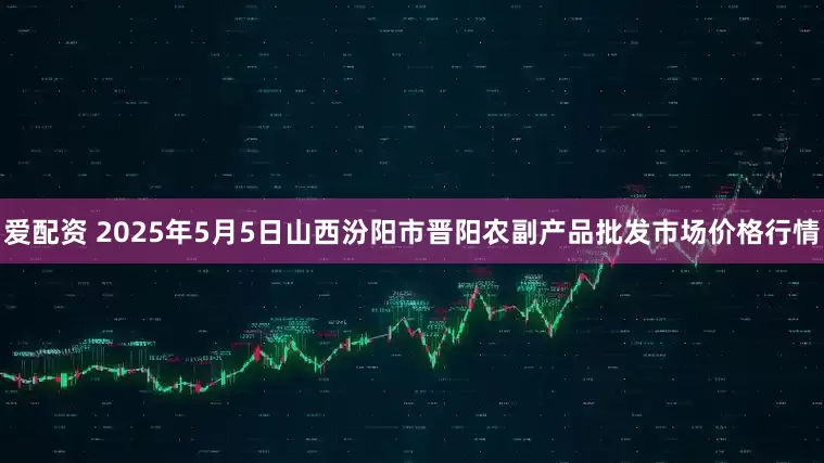 爱配资 2025年5月5日山西汾阳市晋阳农副产品批发市场价格行情