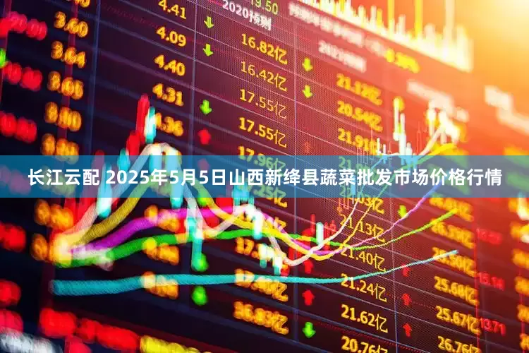 长江云配 2025年5月5日山西新绛县蔬菜批发市场价格行情