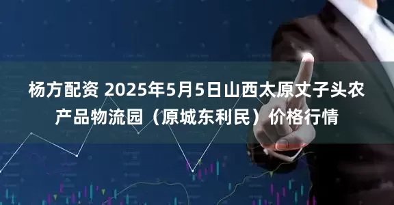 杨方配资 2025年5月5日山西太原丈子头农产品物流园（原城东利民）价格行情