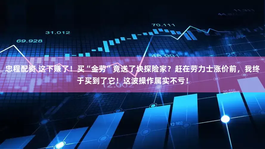 忠程配资 这下赚了！买“金劳”竟送了块探险家？赶在劳力士涨价前，我终于买到了它！这波操作属实不亏！