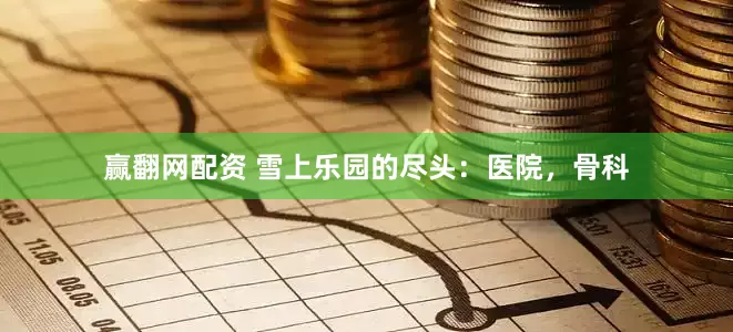 赢翻网配资 雪上乐园的尽头：医院，骨科