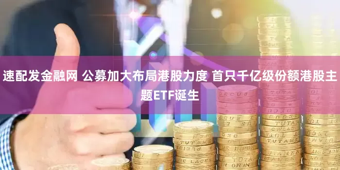 速配发金融网 公募加大布局港股力度 首只千亿级份额港股主题ETF诞生