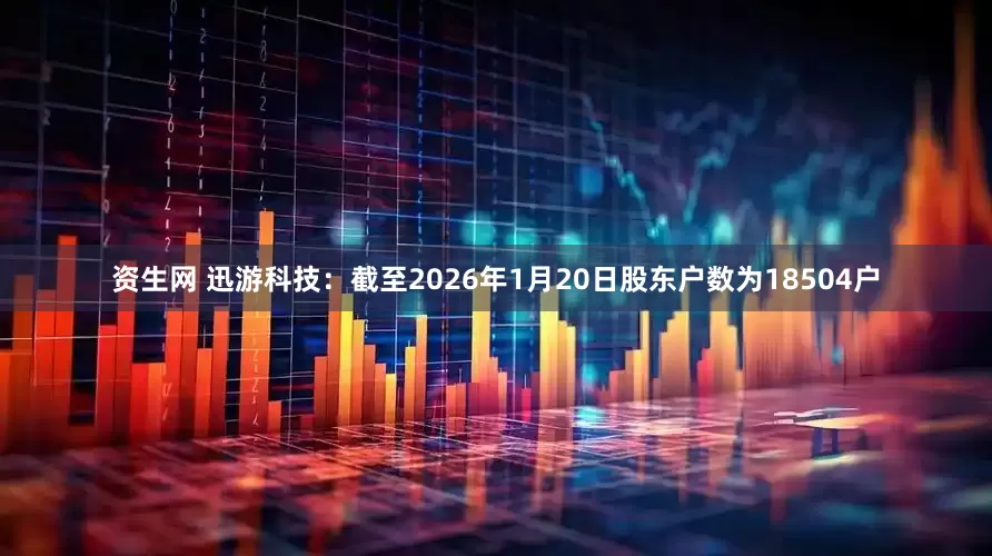 资生网 迅游科技：截至2026年1月20日股东户数为18504户