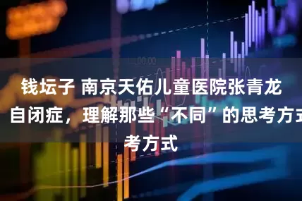 钱坛子 南京天佑儿童医院张青龙：自闭症，理解那些“不同”的思考方式