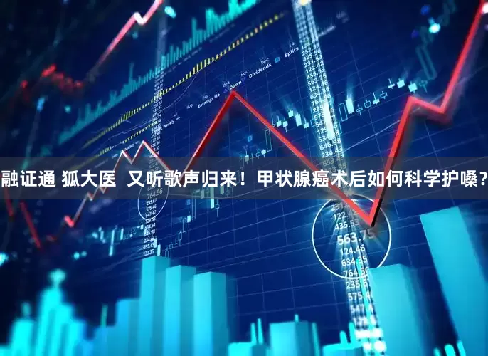 融证通 狐大医  又听歌声归来！甲状腺癌术后如何科学护嗓？