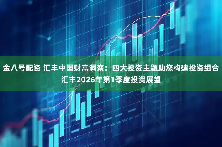 金八号配资 汇丰中国财富洞察：四大投资主题助您构建投资组合汇丰2026年第1季度投资展望