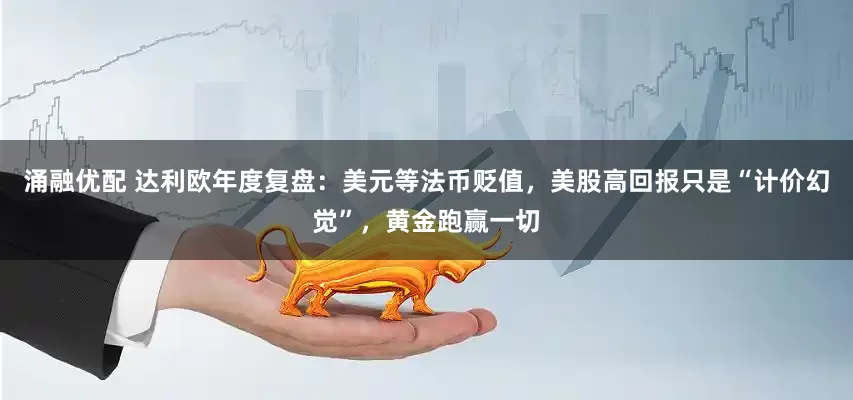 涌融优配 达利欧年度复盘：美元等法币贬值，美股高回报只是“计价幻觉”，黄金跑赢一切