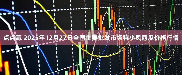 点点赢 2025年12月27日全国主要批发市场特小凤西瓜价格行情