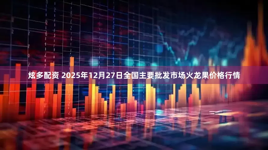 炫多配资 2025年12月27日全国主要批发市场火龙果价格行情