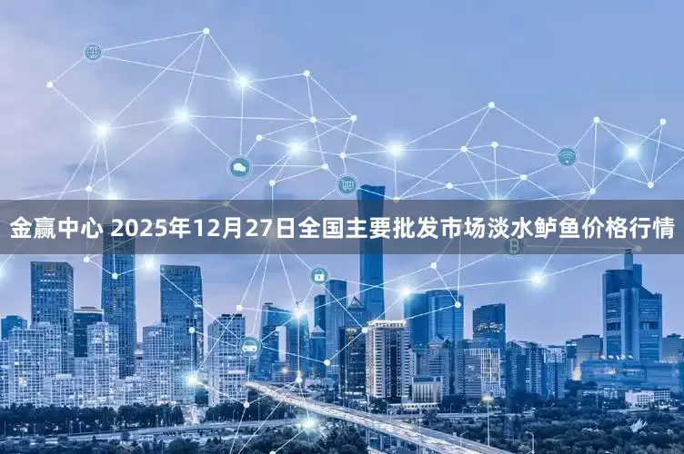 金赢中心 2025年12月27日全国主要批发市场淡水鲈鱼价格行情