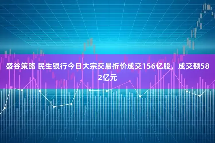 盛谷策略 民生银行今日大宗交易折价成交156亿股，成交额582亿元