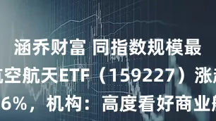 涵乔财富 同指数规模最大，航空航天ETF（159227）涨超16%，机构：高度看好商业航天的投资机遇