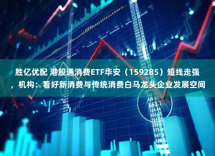 胜亿优配 港股通消费ETF华安（159285）短线走强，机构：看好新消费与传统消费白马龙头企业发展空间