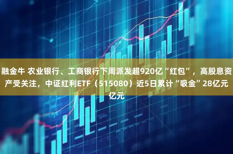 融金牛 农业银行、工商银行下周派发超920亿“红包”，高股息资产受关注，中证红利ETF（515080）近5日累计“吸金”28亿元