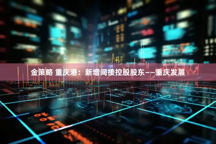 金策略 重庆港：新增间接控股股东——重庆发展