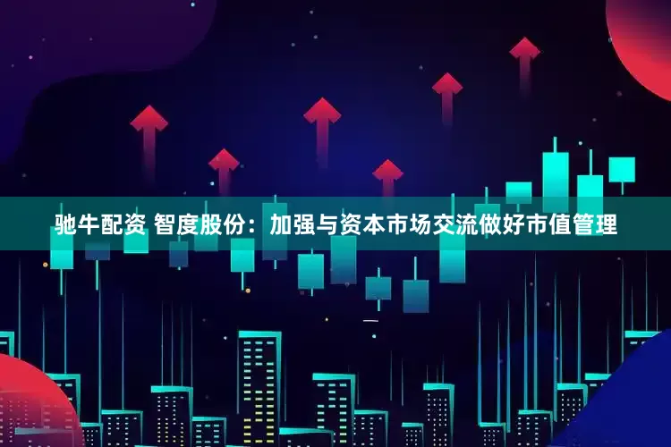 驰牛配资 智度股份：加强与资本市场交流做好市值管理