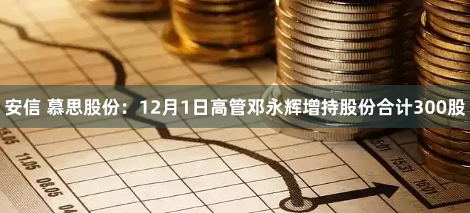 安信 慕思股份：12月1日高管邓永辉增持股份合计300股