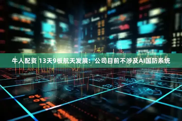 牛人配资 13天9板航天发展：公司目前不涉及AI国防系统