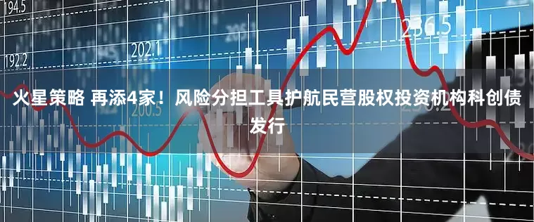 火星策略 再添4家！风险分担工具护航民营股权投资机构科创债发行