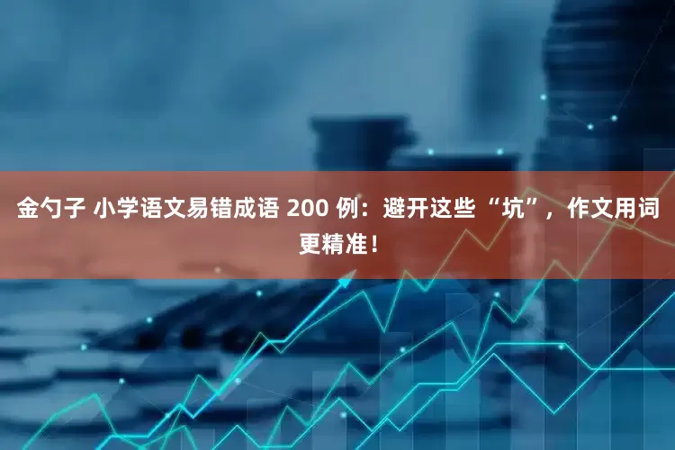 金勺子 小学语文易错成语 200 例：避开这些 “坑”，作文用词更精准！