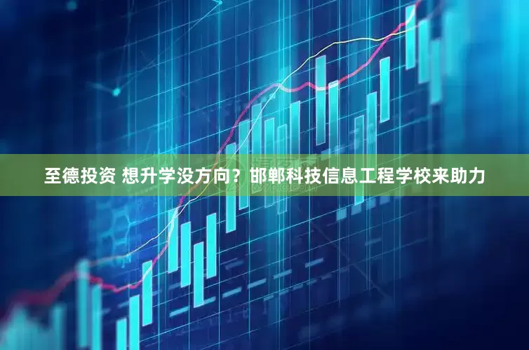 至德投资 想升学没方向？邯郸科技信息工程学校来助力