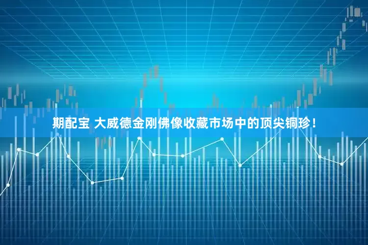 期配宝 大威德金刚佛像收藏市场中的顶尖铜珍！