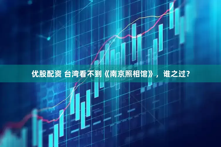 优股配资 台湾看不到《南京照相馆》，谁之过？