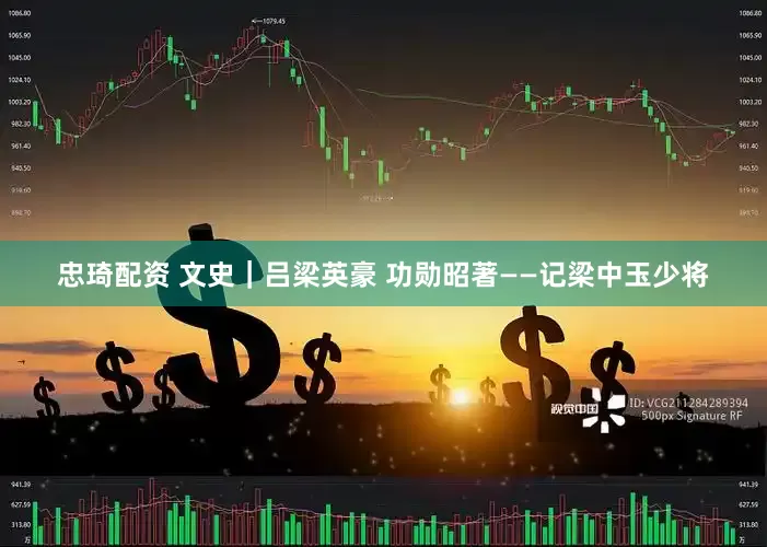 忠琦配资 文史｜吕梁英豪 功勋昭著——记梁中玉少将