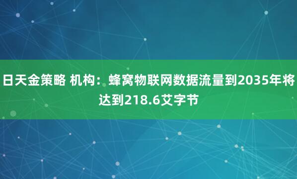 日天金策略 机构：蜂窝物联网数据流量到2035年将达到218.6艾字节