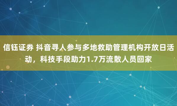 信钰证券 抖音寻人参与多地救助管理机构开放日活动,科技手段助力1.7万流散人员回家